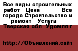 Все виды строительных работ › Цена ­ 1 000 - Все города Строительство и ремонт » Услуги   . Тверская обл.,Удомля г.